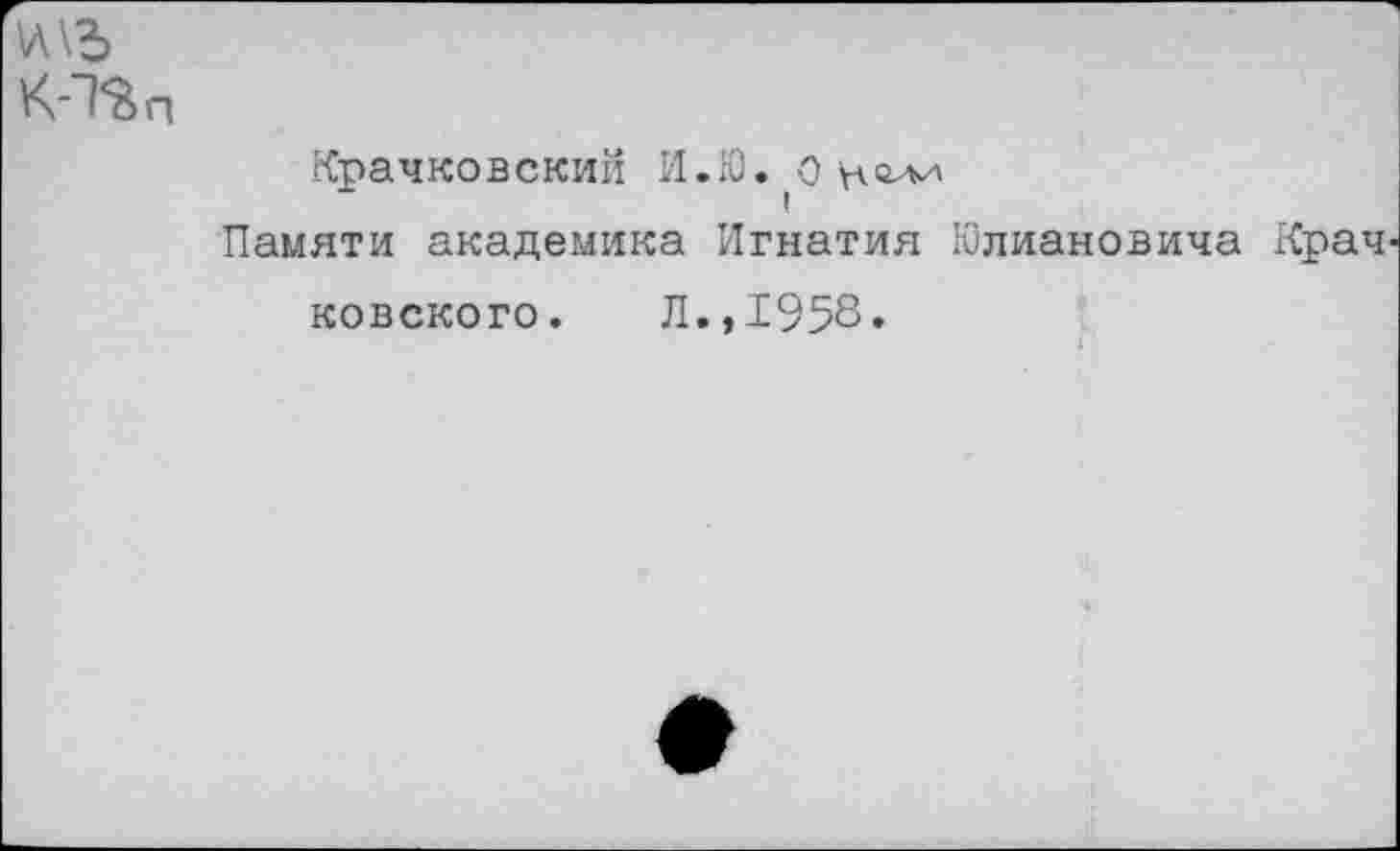 ﻿Крачковский И.Ю. о
Памяти академика Игнатия Юлиановича Крач ковского. Л.,1958.